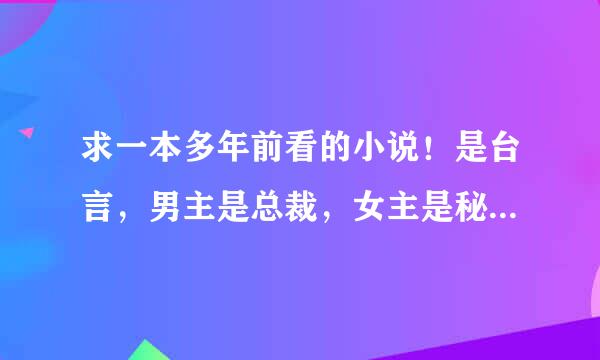 求一本多年前看的小说！是台言，男主是总裁，女主是秘书还是助理吧