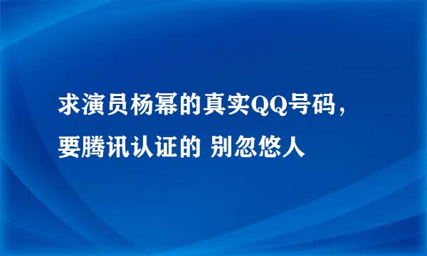 求演员杨幂的真实QQ号码，要腾讯认证的 别忽悠人