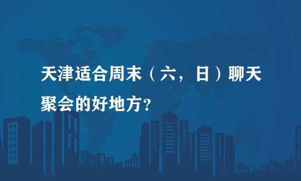 天津适合周末（六，日）聊天聚会的好地方？