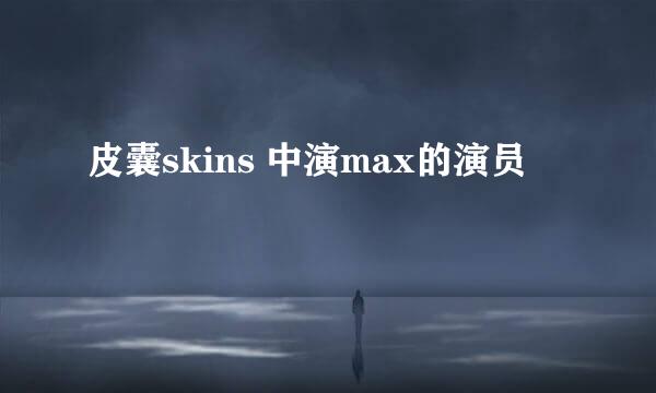 皮囊skins 中演max的演员