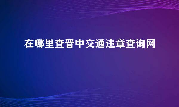 在哪里查晋中交通违章查询网