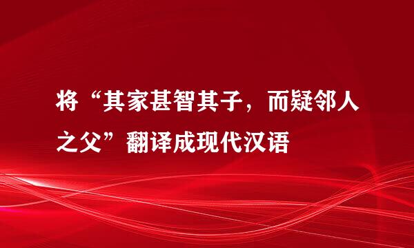 将“其家甚智其子，而疑邻人之父”翻译成现代汉语