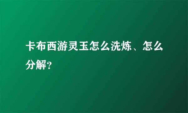 卡布西游灵玉怎么洗炼、怎么分解？