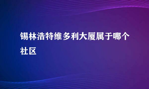 锡林浩特维多利大厦属于哪个社区