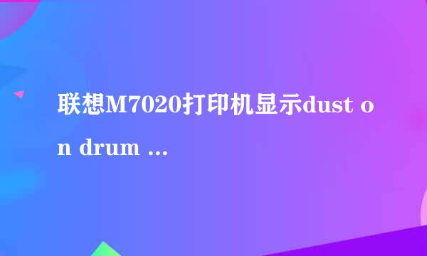 联想M7020打印机显示dust on drum ,总卡纸，打印不了