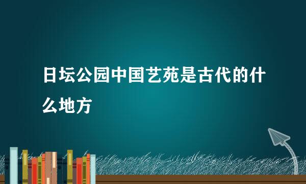 日坛公园中国艺苑是古代的什么地方