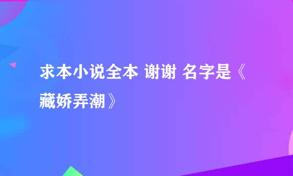 求本小说全本 谢谢 名字是《 藏娇弄潮》