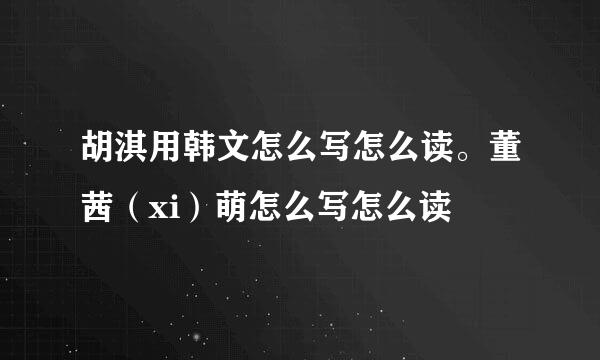 胡淇用韩文怎么写怎么读。董茜（xi）萌怎么写怎么读