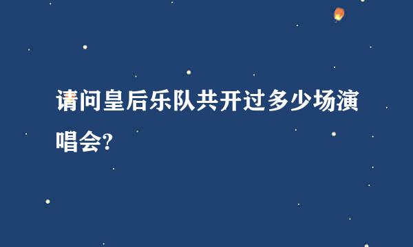 请问皇后乐队共开过多少场演唱会?