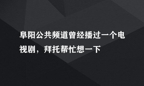 阜阳公共频道曾经播过一个电视剧，拜托帮忙想一下