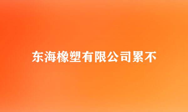 东海橡塑有限公司累不