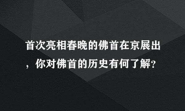 首次亮相春晚的佛首在京展出，你对佛首的历史有何了解？