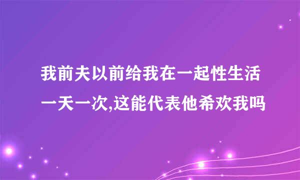 我前夫以前给我在一起性生活一天一次,这能代表他希欢我吗