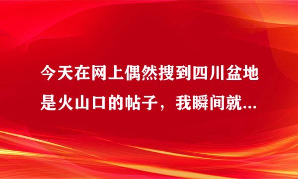 今天在网上偶然搜到四川盆地是火山口的帖子，我瞬间就惊呆了，是不是真的哦！