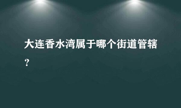 大连香水湾属于哪个街道管辖？