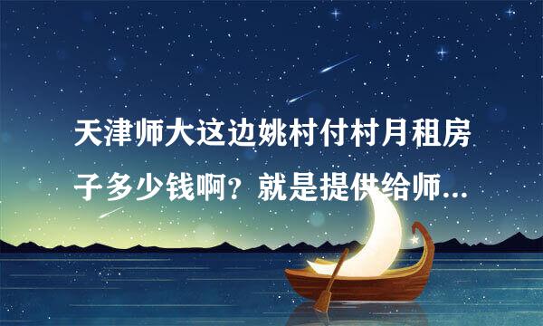 天津师大这边姚村付村月租房子多少钱啊？就是提供给师大学生那种。