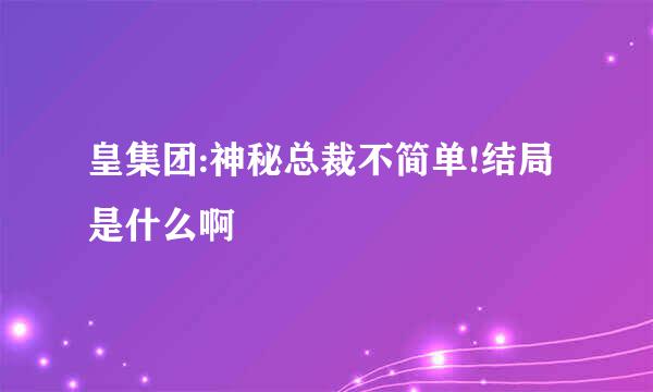 皇集团:神秘总裁不简单!结局是什么啊