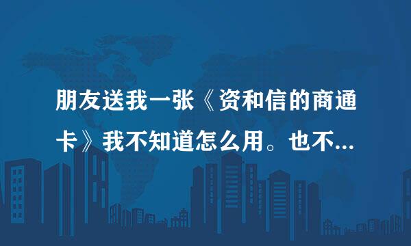 朋友送我一张《资和信的商通卡》我不知道怎么用。也不清楚怎么查询余额？帮帮我。