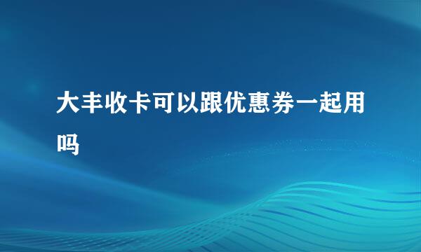 大丰收卡可以跟优惠券一起用吗