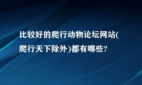 比较好的爬行动物论坛网站(爬行天下除外)都有哪些?