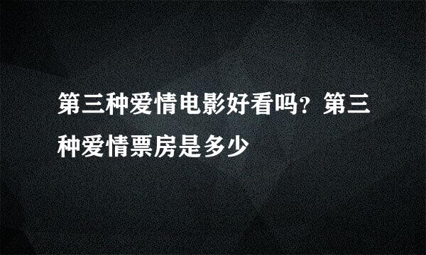 第三种爱情电影好看吗？第三种爱情票房是多少