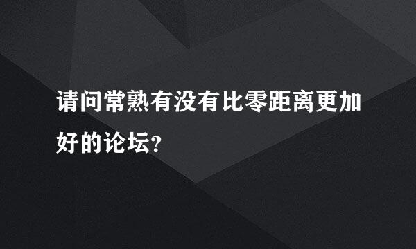 请问常熟有没有比零距离更加好的论坛？