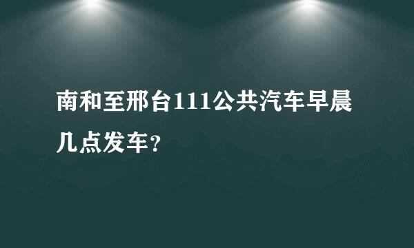 南和至邢台111公共汽车早晨几点发车？