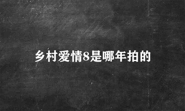 乡村爱情8是哪年拍的