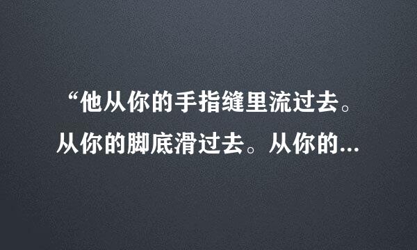 “他从你的手指缝里流过去。从你的脚底滑过去。从你的视野里和你的思想里飞过去……”（仿写句子）？