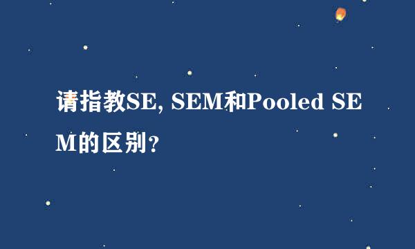 请指教SE, SEM和Pooled SEM的区别？