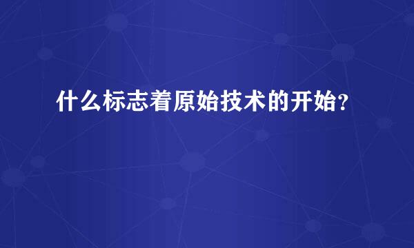 什么标志着原始技术的开始？