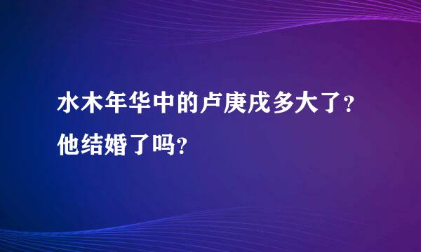 水木年华中的卢庚戌多大了？他结婚了吗？