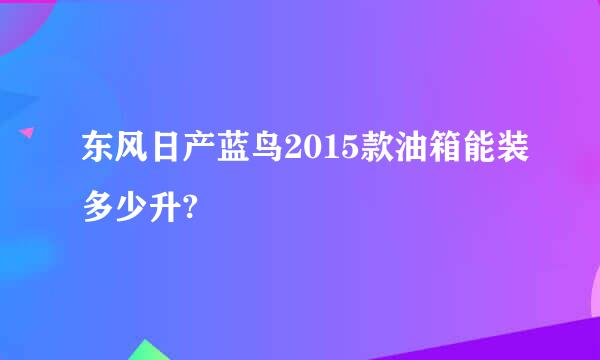 东风日产蓝鸟2015款油箱能装多少升?