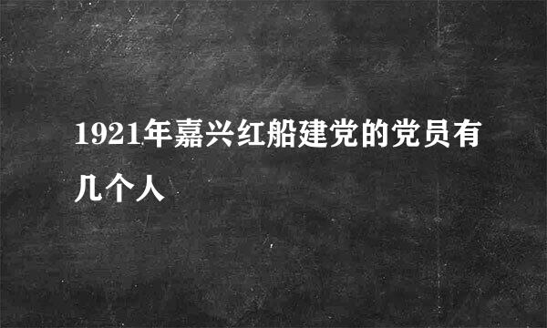 1921年嘉兴红船建党的党员有几个人