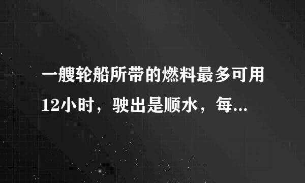 一艘轮船所带的燃料最多可用12小时，驶出是顺水，每小时行驶30千米，返回时逆水，每小时行的路程是顺