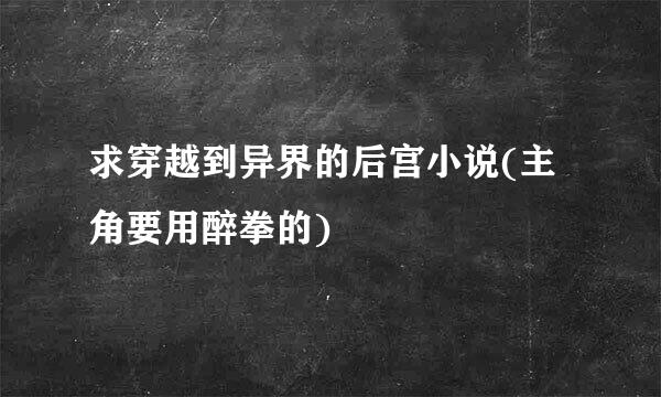 求穿越到异界的后宫小说(主角要用醉拳的)