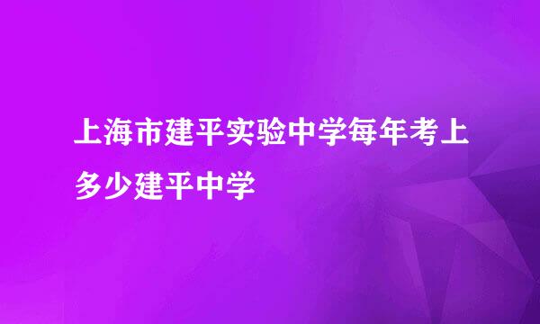 上海市建平实验中学每年考上多少建平中学