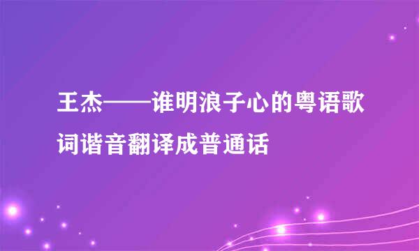 王杰——谁明浪子心的粤语歌词谐音翻译成普通话