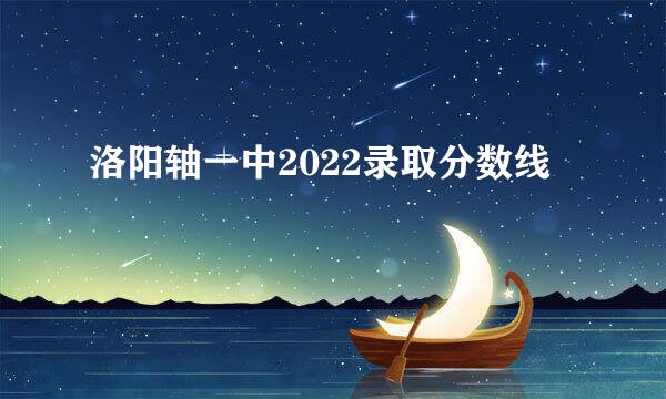 洛阳轴一中2022录取分数线