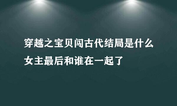 穿越之宝贝闯古代结局是什么女主最后和谁在一起了