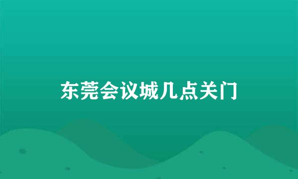 东莞会议城几点关门