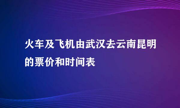 火车及飞机由武汉去云南昆明的票价和时间表