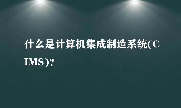 什么是计算机集成制造系统(CIMS)？