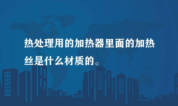 热处理用的加热器里面的加热丝是什么材质的。