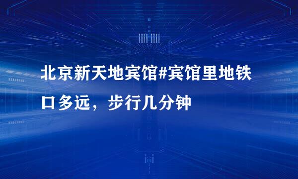 北京新天地宾馆#宾馆里地铁口多远，步行几分钟