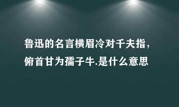 鲁迅的名言横眉冷对千夫指，俯首甘为孺子牛.是什么意思