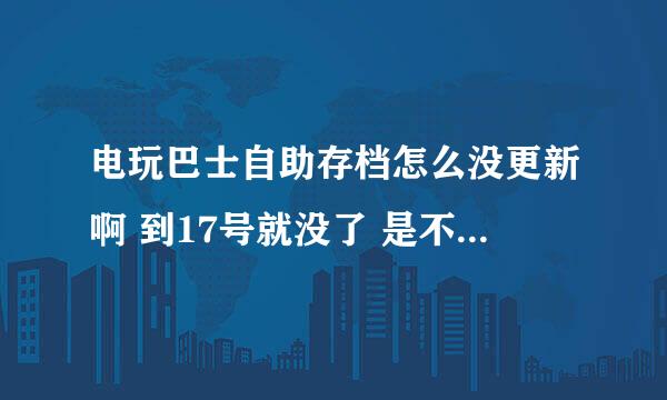 电玩巴士自助存档怎么没更新啊 到17号就没了 是不是网站出了什么问题