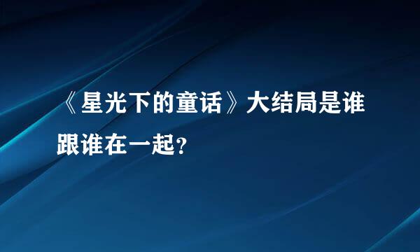 《星光下的童话》大结局是谁跟谁在一起？