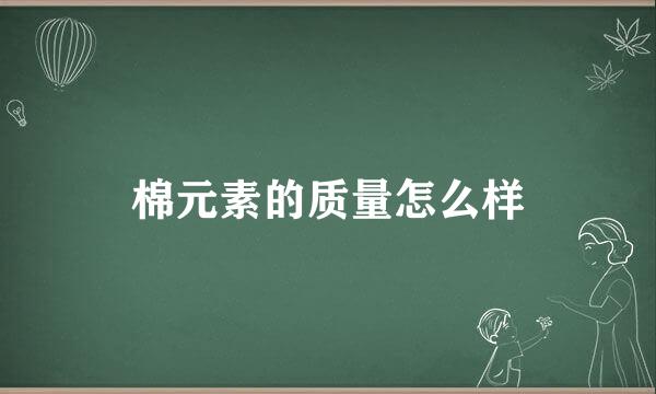 棉元素的质量怎么样