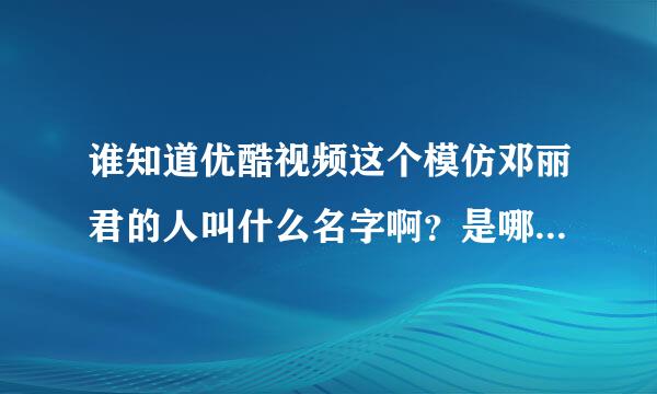 谁知道优酷视频这个模仿邓丽君的人叫什么名字啊？是哪里人啊？